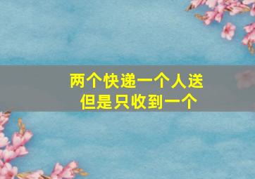 两个快递一个人送 但是只收到一个